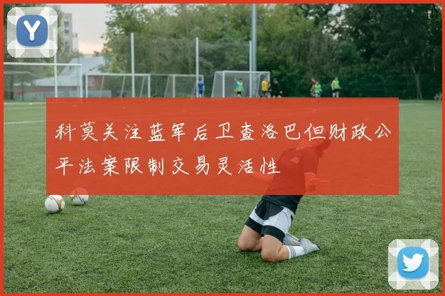 科莫关注蓝军后卫查洛巴但财政公平法案限制交易灵活性