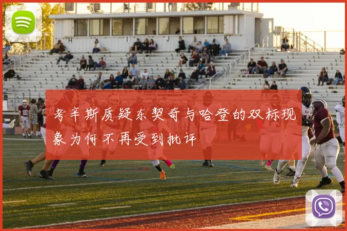 考辛斯质疑东契奇与哈登的双标现象为何不再受到批评
