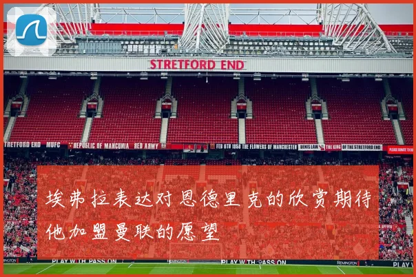 埃弗拉表达对恩德里克的欣赏期待他加盟曼联的愿望