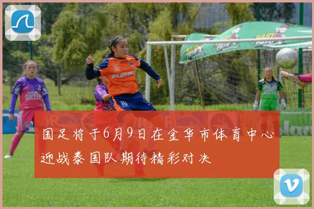 国足将于6月9日在金华市体育中心迎战泰国队期待精彩对决