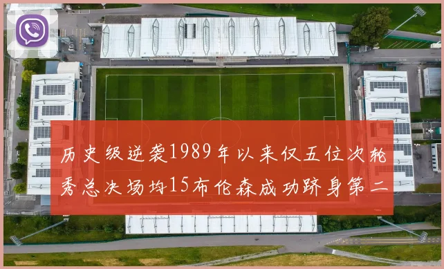历史级逆袭1989年以来仅五位次轮秀总决场均15布伦森成功跻身第二位
