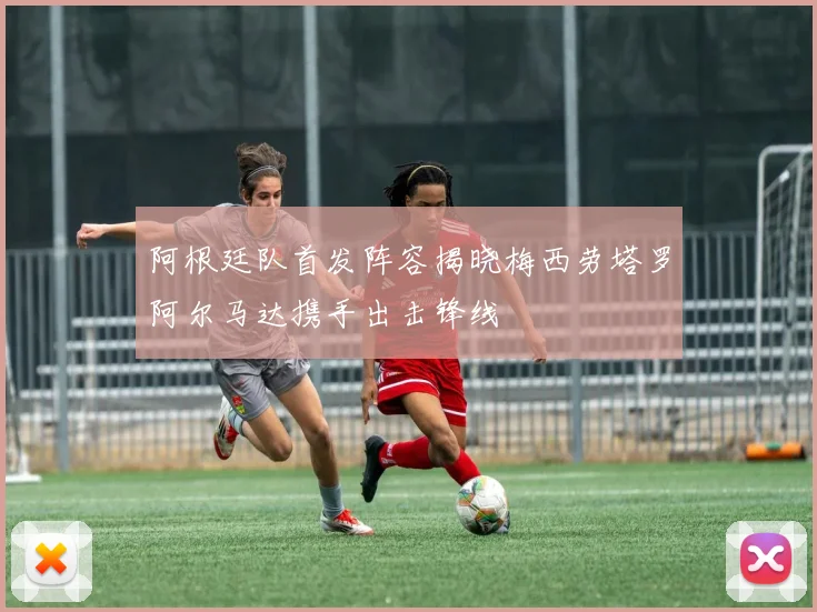阿根廷队首发阵容揭晓梅西劳塔罗阿尔马达携手出击锋线