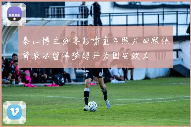 泰山博主分享彭啸童年照片回顾他曾表达留洋梦想并为国安效力