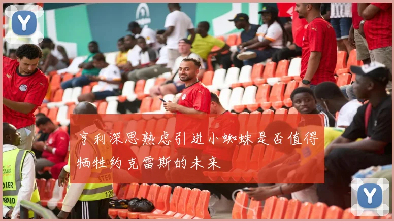亨利深思熟虑引进小蜘蛛是否值得牺牲约克雷斯的未来