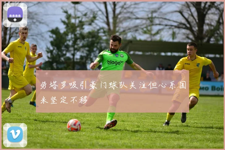 劳塔罗吸引豪门球队关注但心系国米坚定不移