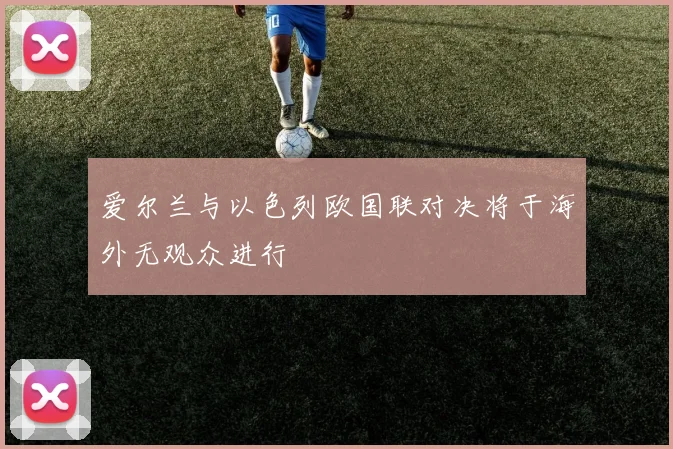 爱尔兰与以色列欧国联对决将于海外无观众进行