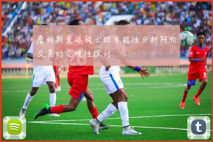 詹姆斯重返骑士的可能性分析阿伦交易的合理性探讨