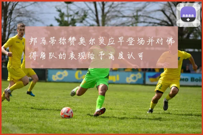 邦马蒂称赞奥尔莫应早登场并对佛得角队的表现给予高度认可