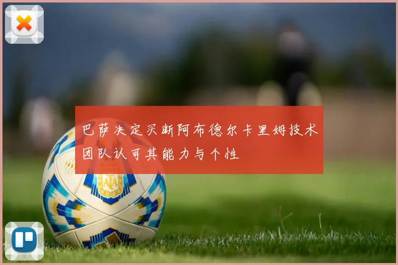 巴萨决定买断阿布德尔卡里姆技术团队认可其能力与个性
