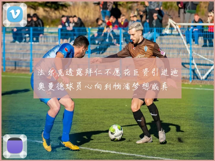 法尔克透露拜仁不愿花巨资引进迪奥曼德球员心向利物浦梦想成真