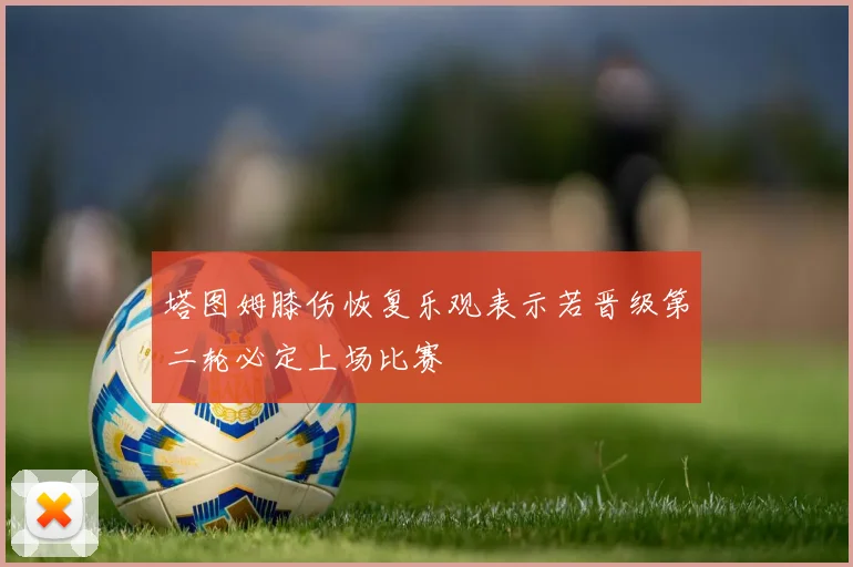 塔图姆膝伤恢复乐观表示若晋级第二轮必定上场比赛