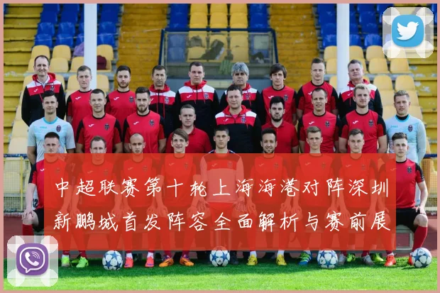 中超联赛第十轮上海海港对阵深圳新鹏城首发阵容全面解析与赛前展望