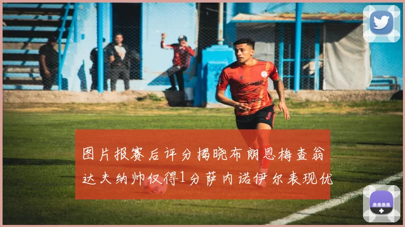 图片报赛后评分揭晓布朗恩梅查翁达夫纳帅仅得1分萨内诺伊尔表现优异获3分