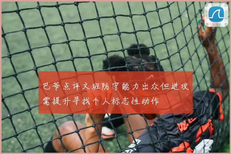 巴爷点评文班防守能力出众但进攻需提升寻找个人标志性动作